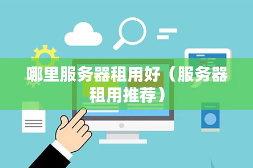 哪里服务器租用好（服务器租用推荐）