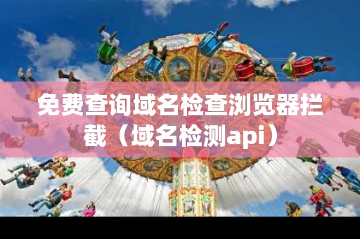 免费查询域名检查浏览器拦截（域名检测api）