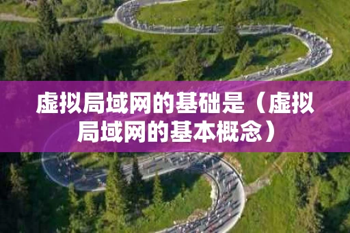 虚拟局域网的基础是（虚拟局域网的基本概念）