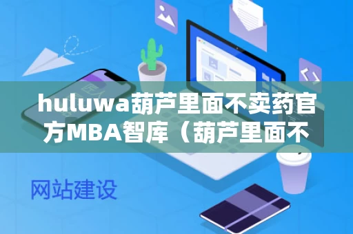 huluwa葫芦里面不卖药官方MBA智库（葫芦里面不卖药千万影片）