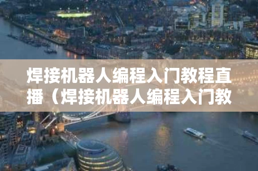 焊接机器人编程入门教程直播（焊接机器人编程入门教程直播视频）