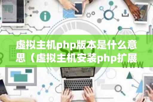 虚拟主机php版本是什么意思（虚拟主机安装php扩展）