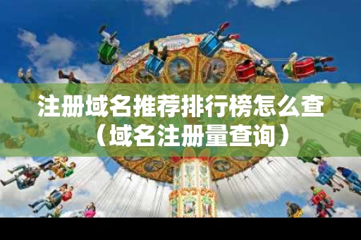 注册域名推荐排行榜怎么查（域名注册量查询）