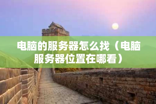 电脑的服务器怎么找（电脑服务器位置在哪看）