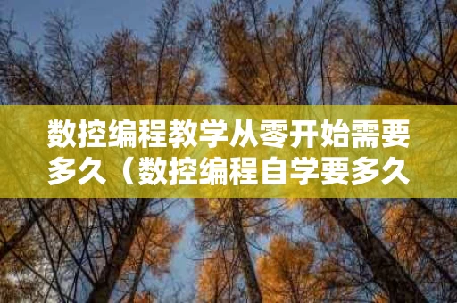 数控编程教学从零开始需要多久（数控编程自学要多久）