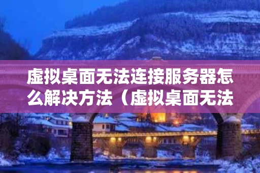 虚拟桌面无法连接服务器怎么解决方法（虚拟桌面无法连接服务器怎么解决方法）