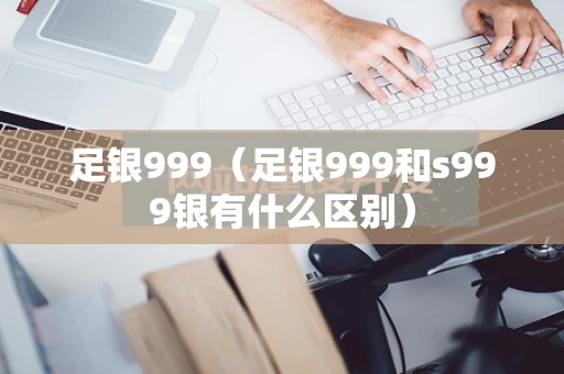 足银999（足银999和s999银有什么区别）