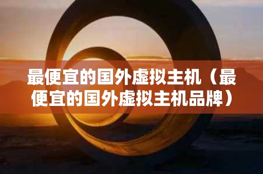 最便宜的国外虚拟主机（最便宜的国外虚拟主机品牌）