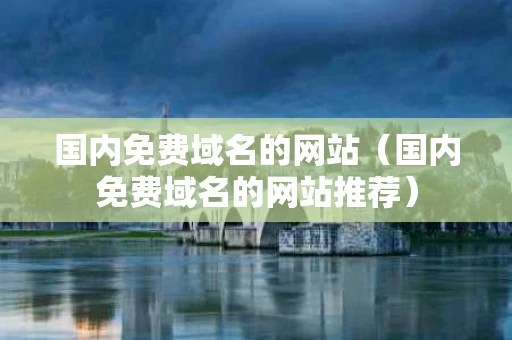 国内免费域名的网站（国内免费域名的网站推荐）