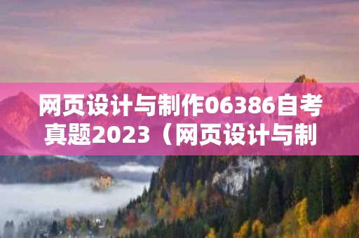 网页设计与制作06386自考真题2023（网页设计与制作 自考）