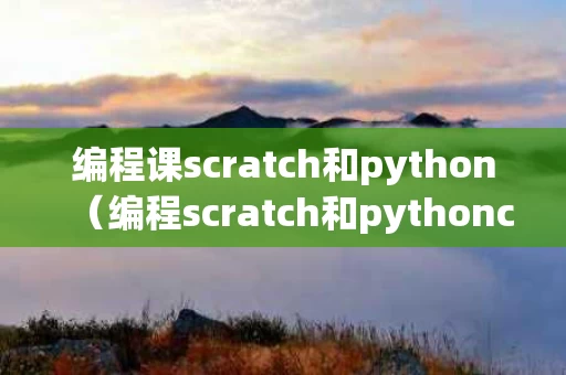 编程课scratch和python（编程scratch和pythonc++区别）