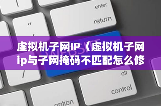 虚拟机子网IP（虚拟机子网ip与子网掩码不匹配怎么修改）
