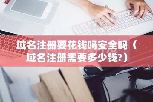 域名注册要花钱吗安全吗（域名注册需要多少钱?）