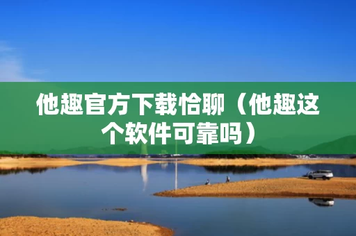 他趣官方下载恰聊（他趣这个软件可靠吗）