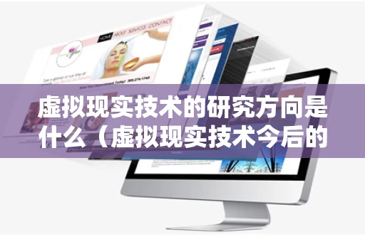 虚拟现实技术的研究方向是什么（虚拟现实技术今后的研究方向主要有哪些）
