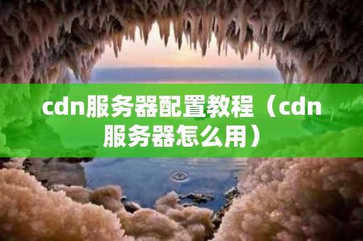 cdn服务器配置教程（cdn服务器怎么用）