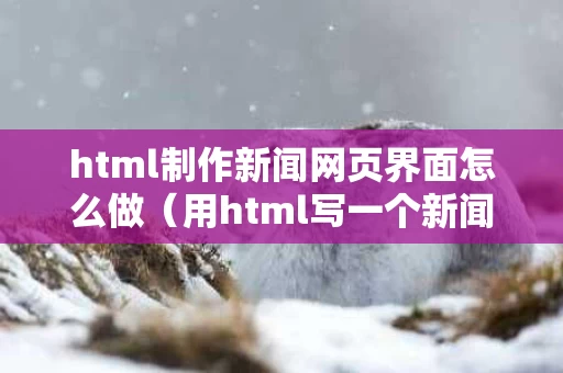 html制作新闻网页界面怎么做（用html写一个新闻网页）