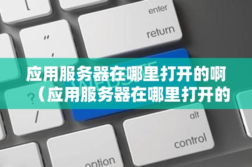 应用服务器在哪里打开的啊（应用服务器在哪里打开的啊怎么关闭）