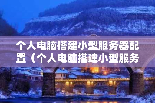 个人电脑搭建小型服务器配置（个人电脑搭建小型服务器配置怎么设置）