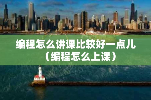 编程怎么讲课比较好一点儿（编程怎么上课）