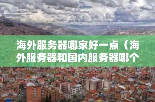 海外服务器哪家好一点（海外服务器和国内服务器哪个更安全）