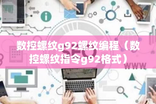 数控螺纹g92螺纹编程（数控螺纹指令g92格式）