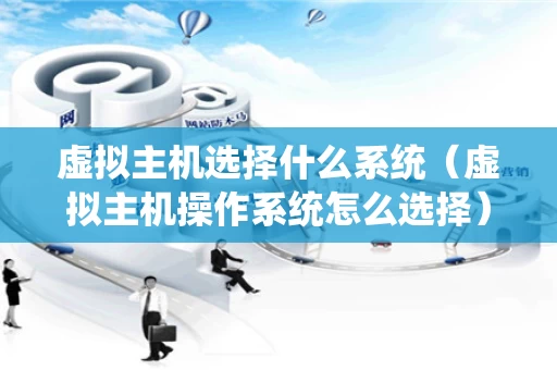 虚拟主机选择什么系统（虚拟主机操作系统怎么选择）