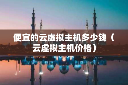 便宜的云虚拟主机多少钱（云虚拟主机价格）