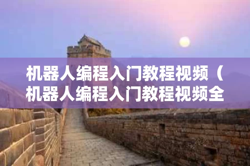 机器人编程入门教程视频（机器人编程入门教程视频全集）