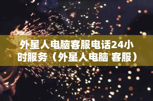 外星人电脑客服电话24小时服务（外星人电脑 客服）
