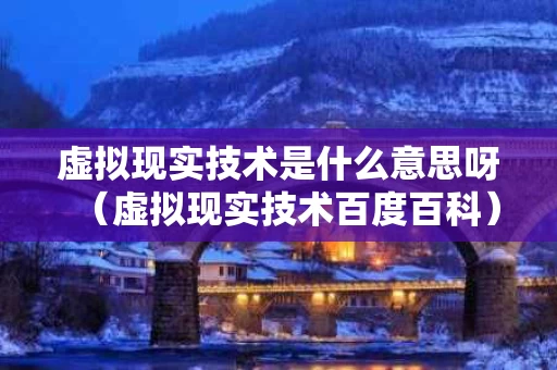 虚拟现实技术是什么意思呀（虚拟现实技术百度百科）