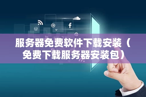 服务器免费软件下载安装（免费下载服务器安装包）