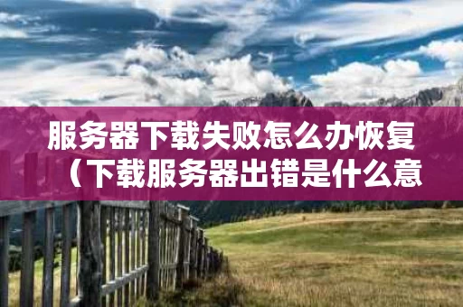 服务器下载失败怎么办恢复（下载服务器出错是什么意思）
