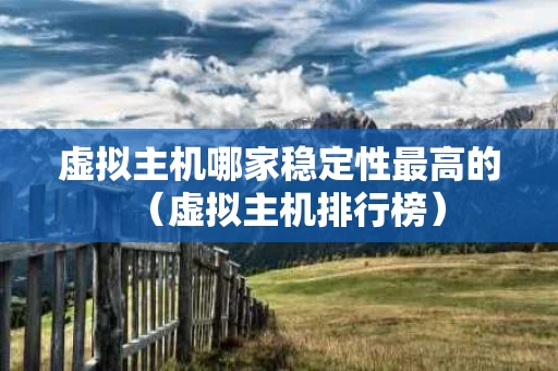虚拟主机哪家稳定性最高的（虚拟主机排行榜）