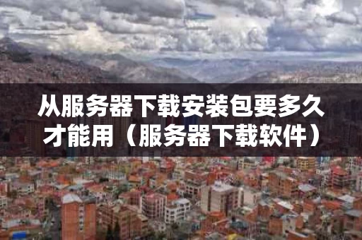 从服务器下载安装包要多久才能用（服务器下载软件）