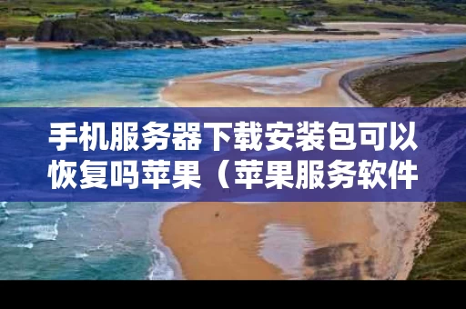 手机服务器下载安装包可以恢复吗苹果（苹果服务软件下载）