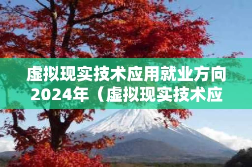 虚拟现实技术应用就业方向2024年（虚拟现实技术应用就业能挣多少钱）