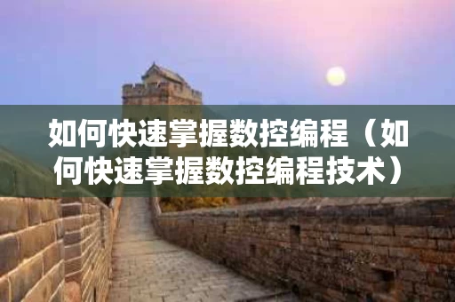 如何快速掌握数控编程（如何快速掌握数控编程技术）