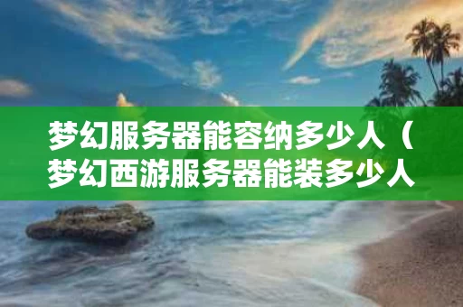 梦幻服务器能容纳多少人（梦幻西游服务器能装多少人）