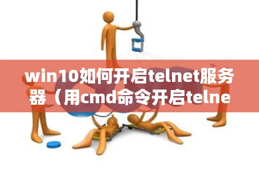 win10如何开启telnet服务器（用cmd命令开启telnet服务）
