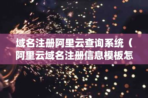 域名注册阿里云查询系统（阿里云域名注册信息模板怎么填写）