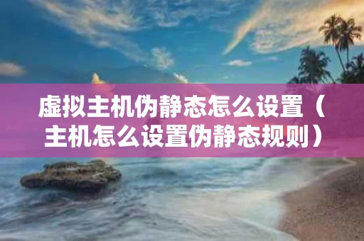 虚拟主机伪静态怎么设置（主机怎么设置伪静态规则）