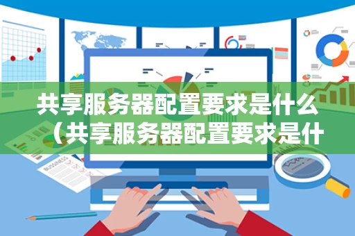 共享服务器配置要求是什么（共享服务器配置要求是什么样的）