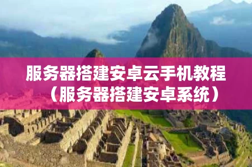 服务器搭建安卓云手机教程（服务器搭建安卓系统）