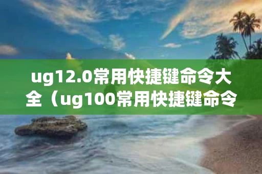 ug12.0常用快捷键命令大全（ug100常用快捷键命令大全）