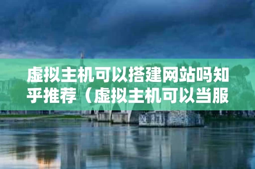 虚拟主机可以搭建网站吗知乎推荐（虚拟主机可以当服务器吗）