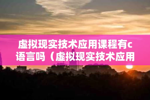 虚拟现实技术应用课程有c语言吗（虚拟现实技术应用专业好吗）