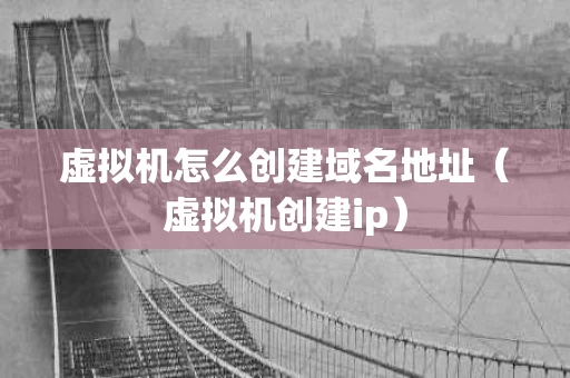 虚拟机怎么创建域名地址（虚拟机创建ip）
