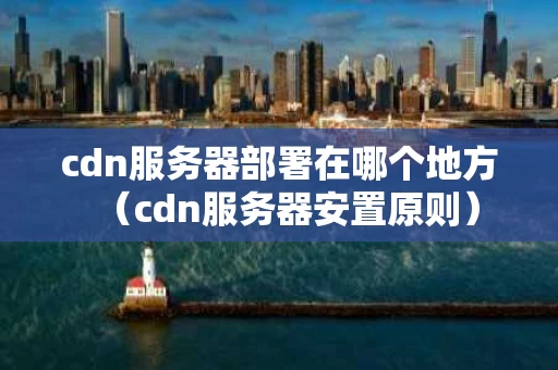 cdn服务器部署在哪个地方（cdn服务器安置原则）