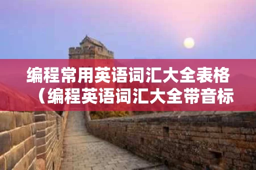 编程常用英语词汇大全表格（编程英语词汇大全带音标）